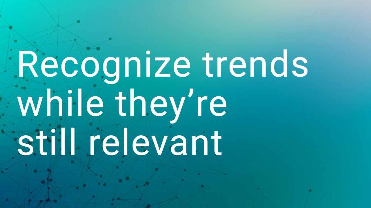 Recognize trends while they are still relevant